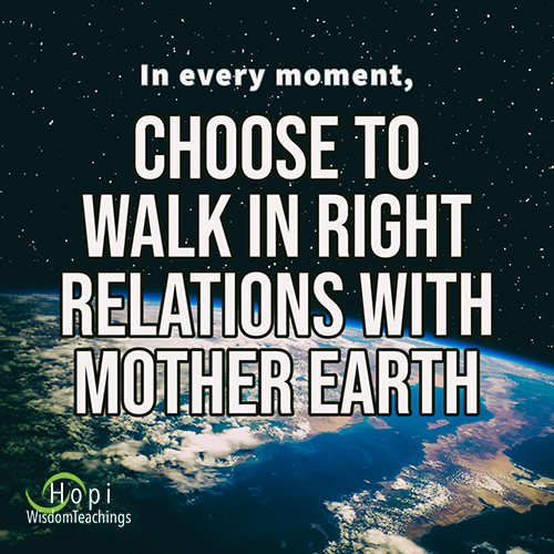 "In every moment, choose to walk in right relations with Mother Earth." - Hopi Wisdom Teachings