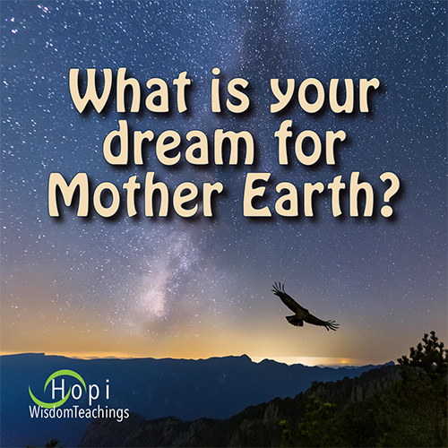 What is your dream for Mother Earth? Hopi Wisdom Teachings What is your dream for Mother Earth? Hopi Wisdom Teachings