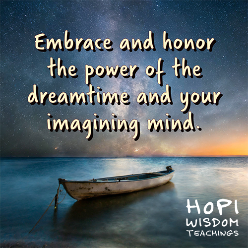 Embrace and honor the power of the dreamtime and your imagining mind. Hopi Wisdom Teachings