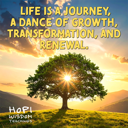 Life is a journey, a dance of growth, transformation, and renewal.- Hopi Wisdom Teachings