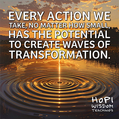 Every Action We Take, No Matter How Small, Has the Potential to Create Waves of Transformation> -Hopi Wisdom Teachings