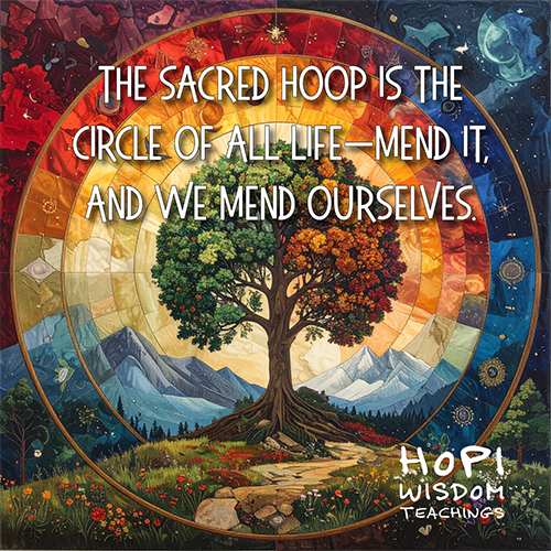 The Sacred Hoop is the circle of all life—mend it, and we mend ourselves. Hopi Wisdom Teachings