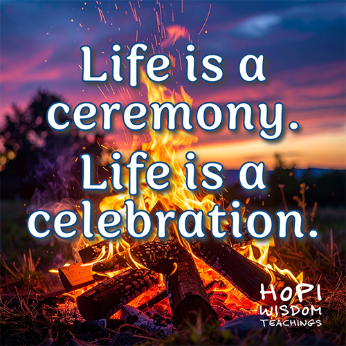Life is a Ceremony. Life is a celebration. Hopi Wisdom Teachings