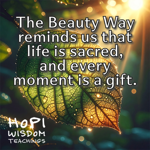 The Beauty Way reminds us that life is sacred, and every moment it a gift. Hopi Wisdom Teachings The Beauty Way reminds us that life is sacred, and every moment it a gift. Hopi Wisdom Teachings