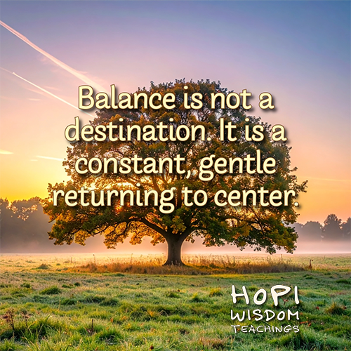 Balance is not a destination. It is a constant, gentle returning to center. Hopi Wisdom Teachings.